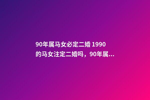 90年属马女必定二婚 1990的马女注定二婚吗，90年属马的会不会犯二婚-第1张-观点-玄机派